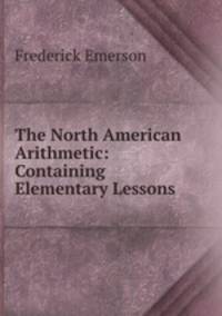 The North American Arithmetic: Containing Elementary Lessons