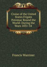 Cruise of the United States Frigate Potomac Round the World: During the Years 1831-34 .