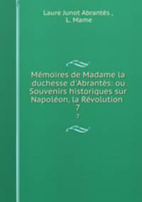 Mmoires de Madame la duchesse d`Abrants: ou Souvenirs historiques sur Napolon, la Rvolution .. 7
