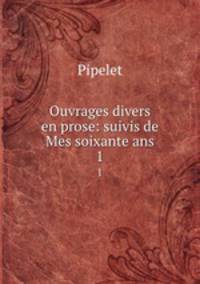 Ouvrages divers en prose: suivis de Mes soixante ans. 1