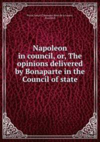 Napoleon in council, or, The opinions delivered by Bonaparte in the Council of state