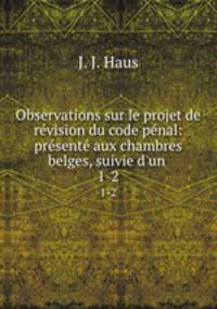 Observations sur le projet de rvision du code pnal: prsent aux chambres belges, suivie d`un .. 1-2