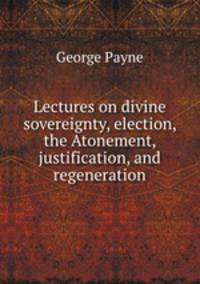 Lectures on divine sovereignty, election, the Atonement, justification, and regeneration