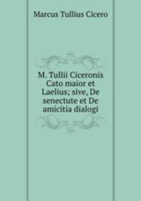 M. Tullii Ciceronis Cato maior et Laelius; sive, De senectute et De amicitia dialogi