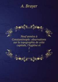 Neuf annes Constantinople: observations sur la topographie de cette capitale, l`hygine et .. 1