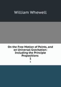 On the Free Motion of Points, and on Universal Gravitation: Including the Principle Propositions .. 1