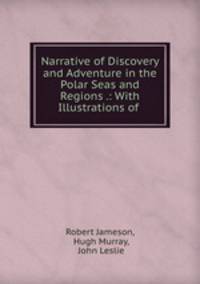 Narrative of Discovery and Adventure in the Polar Seas and Regions .: With Illustrations of .
