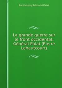 La grande guerre sur le front occidental: General Palat (Pierre Lehautcourt)