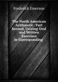 The North American Arithmetic: Part Second, Uniting Oral and Written Exercises in Corresponding .