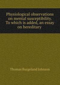 Physiological observations on mental susceptibility. To which is added, an essay on hereditary .