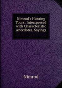 Nimrod`s Hunting Tours: Interspersed with Characteristic Anecdotes, Sayings .