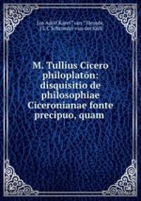 M. Tullius Cicero philoplatn: disquisitio de philosophiae Ciceronianae fonte precipuo, quam .
