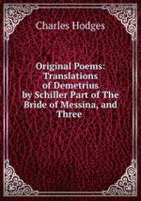 Original Poems: Translations of Demetrius by Schiller Part of The Bride of Messina, and Three .