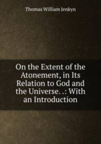 On the Extent of the Atonement, in Its Relation to God and the Universe. .: With an Introduction