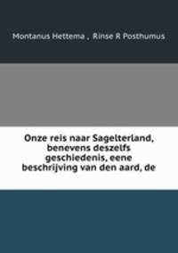 Onze reis naar Sagelterland, benevens deszelfs geschiedenis, eene beschrijving van den aard, de .
