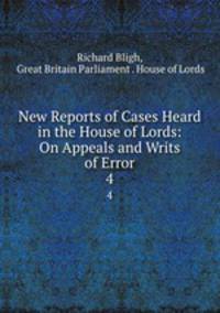 New Reports of Cases Heard in the House of Lords: On Appeals and Writs of Error. 4