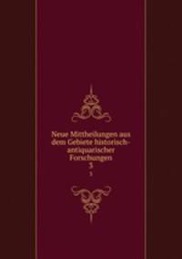 Neue Mittheilungen aus dem Gebiete historisch-antiquarischer Forschungen. 3