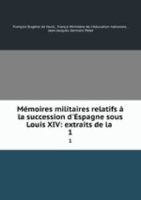 Mmoires militaires relatifs la succession d`Espagne sous Louis XIV: extraits de la .. 1