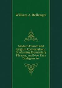 Modern French and English Conversation: Containing Elementary Phrases, and New Easy Dialogues in .