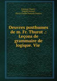 Oeuvres posthumes de m. Fr. Thurot .: Leons de grammaire de logique. Vie .