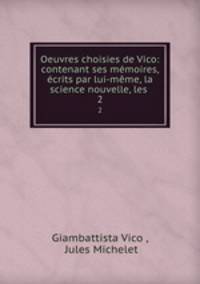 Oeuvres choisies de Vico: contenant ses mmoires, crits par lui-mme, la science nouvelle, les .. 2