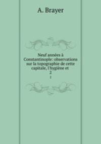 Neuf annes Constantinople: observations sur la topographie de cette capitale, l`hygine et .. 2