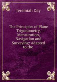 The Principles of Plane Trigonometry, Mensuration, Navigation and Surveying: Adapted to the .