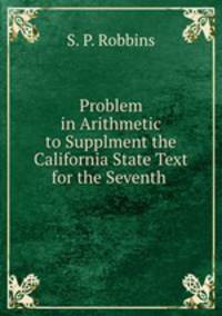 Problem in Arithmetic to Supplment the California State Text for the Seventh .