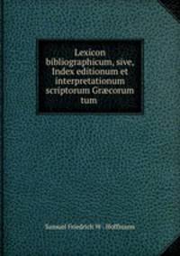 Lexicon bibliographicum, sive, Index editionum et interpretationum scriptorum Gr?corum tum .
