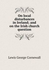 On local disturbances in Ireland; and on the Irish church question