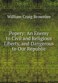 Popery: An Enemy to Civil and Religious Liberty, and Dangerous to Our Republic