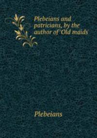 Plebeians and patricians, by the author of `Old maids`.