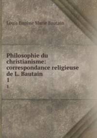 Philosophie du christianisme: correspondance religieuse de L. Bautain. 1