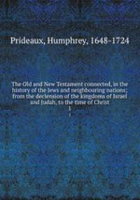 The Old and New Testament connected, in the history of the Jews and neighbouring nations; from the declension of the kingdoms of Israel and Judah, to the time of Christ. 1