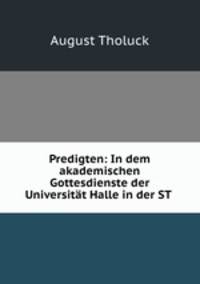 Predigten: In dem akademischen Gottesdienste der Universitat Halle in der ST .
