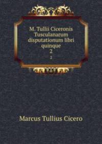 M. Tullii Ciceronis Tusculanarum disputationum libri quinque. 2
