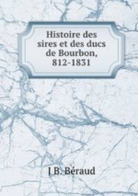 Histoire des sires et des ducs de Bourbon, 812-1831