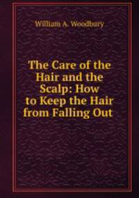 The Care of the Hair and the Scalp: How to Keep the Hair from Falling Out .