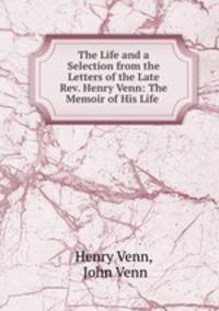 The Life and a Selection from the Letters of the Late Rev. Henry Venn: The Memoir of His Life .