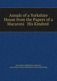 Annals of a Yorkshire House from the Papers of a Macaroni & His Kindred .