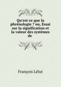 Qu`est-ce que la phrnologie ? ou, Essai sur la signification et la valeur des systmes de .