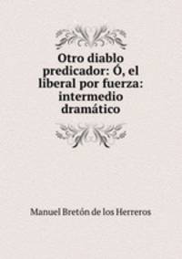 Otro diablo predicador: , el liberal por fuerza: intermedio dramtico