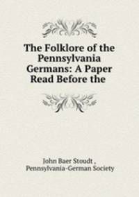 The Folklore of the Pennsylvania Germans: A Paper Read Before the .