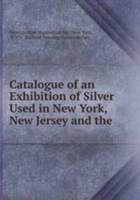 Catalogue of an Exhibition of Silver Used in New York, New Jersey and the .