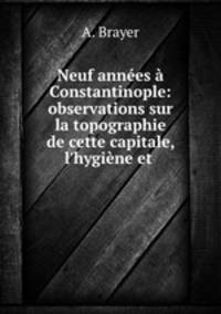 Neuf annes Constantinople: observations sur la topographie de cette capitale, l`hygine et .