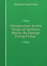 Introduction to the Study of Igneous Rocks: By George Irving Finlay .