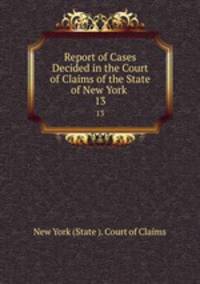 Report of Cases Decided in the Court of Claims of the State of New York .. 13