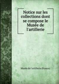 Notice sur les collections dont se compose le Muse de l`artillerie