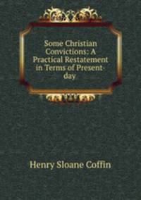 Some Christian Convictions: A Practical Restatement in Terms of Present-day .