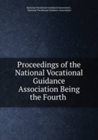 Proceedings of the National Vocational Guidance Association Being the Fourth .